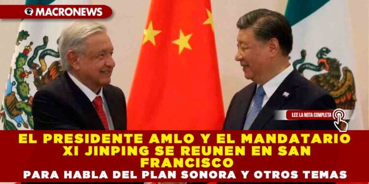 EL PRESIDENTE AMLO Y EL MANDATARIO XI JINPING SE REUNEN EN SAN FRANCISCO PARA HABLAR DEL PLAN SONORA Y OTROS TEMAS