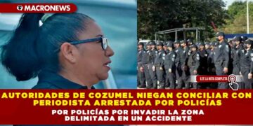 Autoridades de Cozumel niegan conciliar con periodista arrestada por policías por invadir la zona delimitada en un accidente