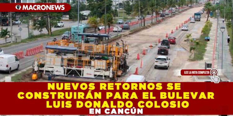NUEVOS RETORNOS SE CONSTRUIRÁN PARA EL BULEVAR LUIS DONALDO COLOSIO EN CANCÚN