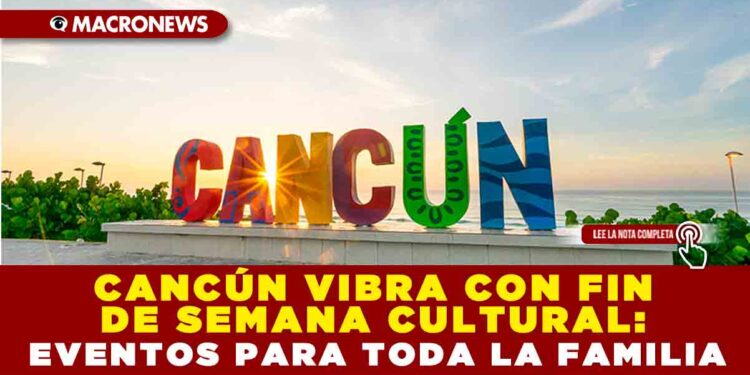 CANCÚN VIBRA CON UN FIN DE SEMANA CULTURAL: EVENTOS PARA TODA LA FAMILIA