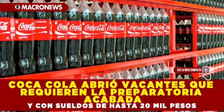 COCA COLA ABRIÓ VACANTES QUE REQUIEREN LA PREPARATORIA ACABADA Y CON SUELDOS DE HASTA 20 MIL PESOS
