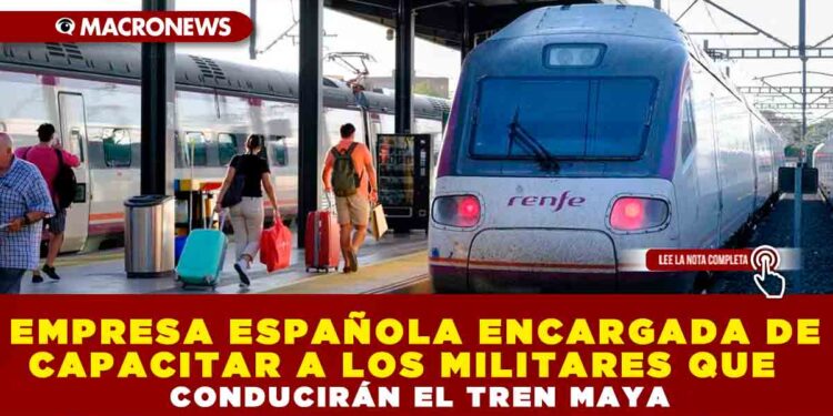 EMPRESA ESPAÑOLA ENCARGADA DE CAPACITAR A LOS MILITARES QUE CONDUCIRÁN EL TREN MAYA