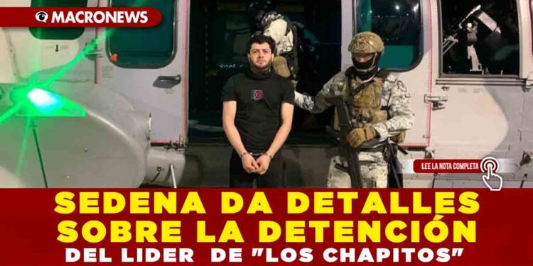 SEDENA DA DETALLES SOBRE LA DETENCIÓN DEL LIDER  DE «LOS CHAPITOS»