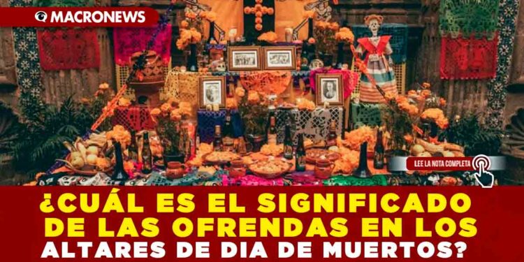 ¿CUÁL ES EL SIGNIFICADO DE LAS OFRENDAS EN LOS ALTARES DE DÍA DE MUERTOS?