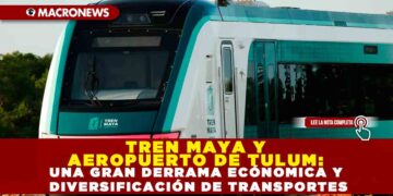 TREN MAYA Y AEROPUERTO DE TULUM: UNA GRAN DERRAMA ECÓNOMICA Y DIVERSIFICACIÓN DE TRANSPORTES EN MÉXICO