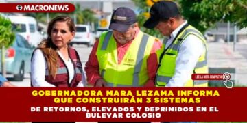 GOBERNADORA MARA LEZAMA INFORMA QUE CONSTRUIRÁN 3 SISTEMAS DE RETORNOS, ELEVADOS Y DEPRIMIDOS EN EL BULEVAR COLOSIO