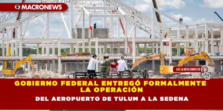 GOBIERNO FEDERAL ENTREGÓ FORMALMENTE LA OPERACIÓN DEL AEROPUERTO DE TULUM A LA SEDENA