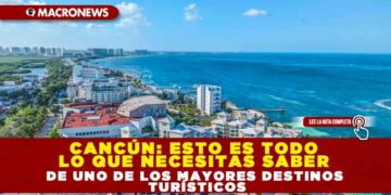 CANCÚN: ESTO ES TODO LO QUE NECESITAS SABER DE UNO DE LOS MAYORES DESTINOS TURÍSTICOS