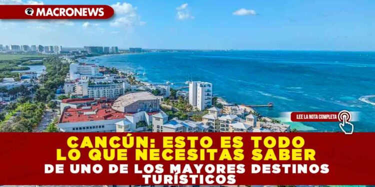 CANCÚN: ESTO ES TODO LO QUE NECESITAS SABER DE UNO DE LOS MAYORES DESTINOS TURÍSTICOS