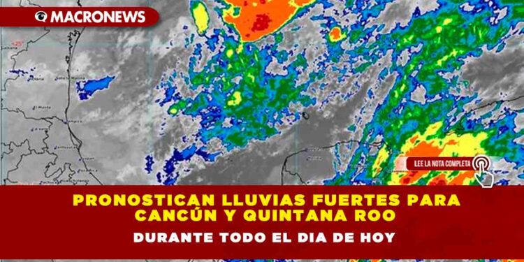 PRONOSTICAN LLUVIAS FUERTES PARA CANCÚN Y QUINTANA ROO  DURANTE TODO EL DIA DE HOY