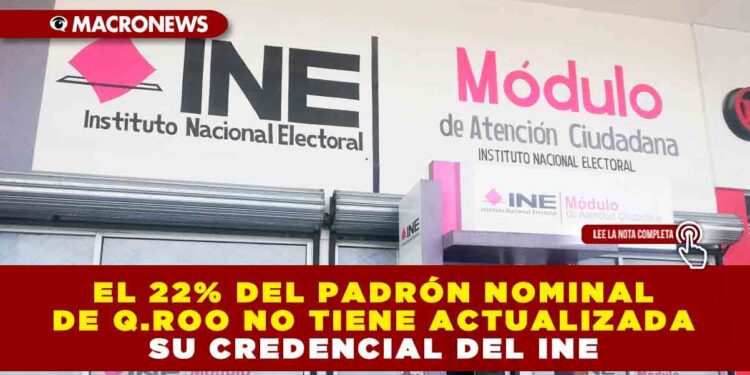 EL 22% DEL PADRÓN NOMINAL DE Q.ROO NO TIENE ACTUALIZADA SU CREDENCIAL DEL INE