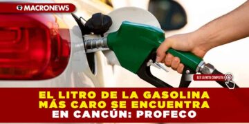 EL LITRO DE LA GASOLINA MÁS CARO SE ENCUENTRA EN CANCÚN: PROFECO