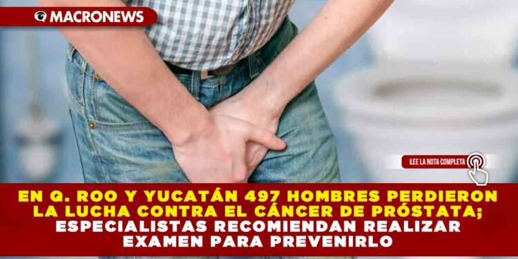 EN Q. ROO Y YUCATÁN 497 HOMBRES PERDIERON LA LUCHA CONTRA EL CÁNCER DE PRÓSTATA; ESPECIALISTAS RECOMIENDAN REALIZAR EXAMEN PARA PREVENIRLO