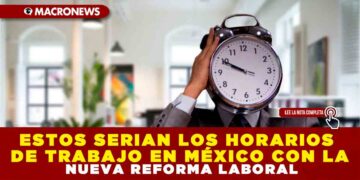 ESTOS SERÍAN LOS HORARIOS DE TRABAJO EN MÉXICO CON LA NUEVA REFORMA LABORAL