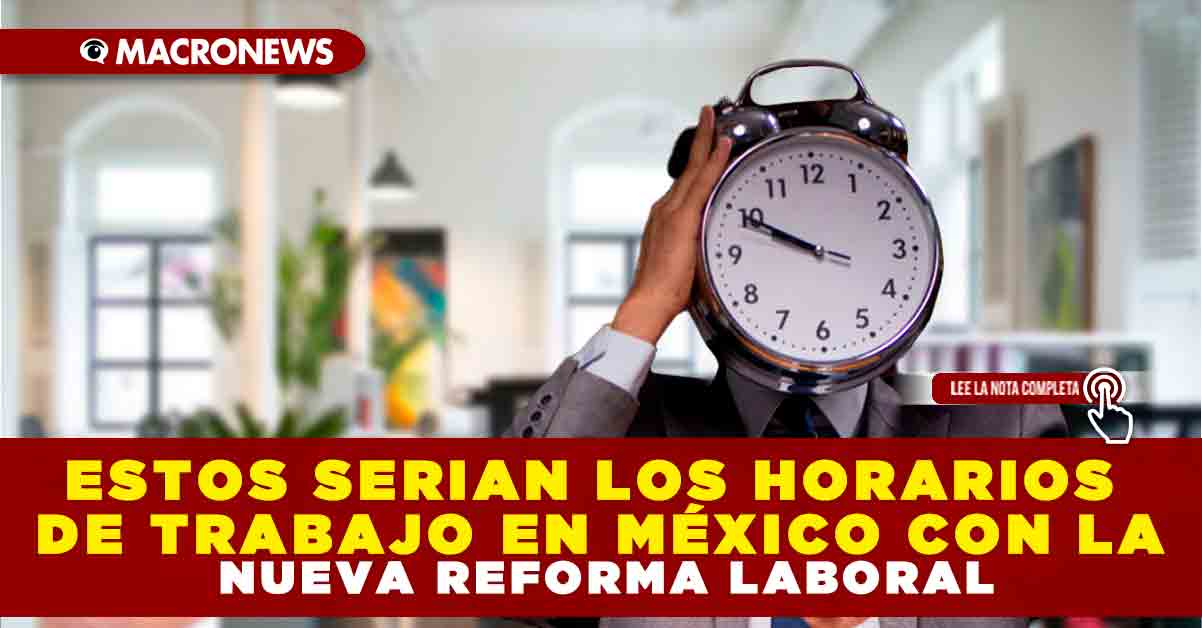 ESTOS SERÍAN LOS HORARIOS DE TRABAJO EN MÉXICO CON LA NUEVA REFORMA