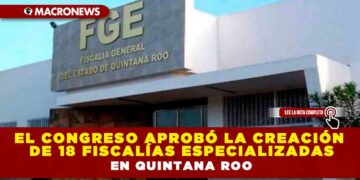 EL CONGRESO APROBÓ LA CREACIÓN DE 18 FISCALÍAS ESPECIALIZADAS EN QUINTANA ROO