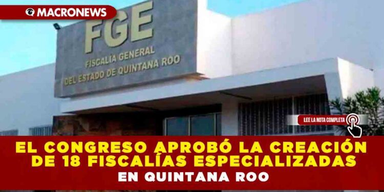 EL CONGRESO APROBÓ LA CREACIÓN DE 18 FISCALÍAS ESPECIALIZADAS EN QUINTANA ROO