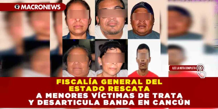 Fiscalía General del Estado rescata a menores víctimas de trata y desarticula banda en Cancún