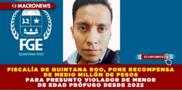 Fiscalía de Quintana Roo, pone recompensa de medio millón de pesos para presunto violador de menor de edad prófugo desde 2022
