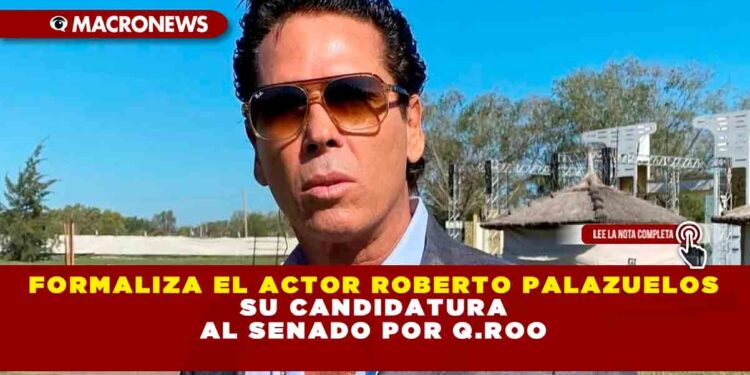 FORMALIZA EL ACTOR ROBERTO PALAZUELOS SU CANDIDATURA AL SENADO POR Q.ROO