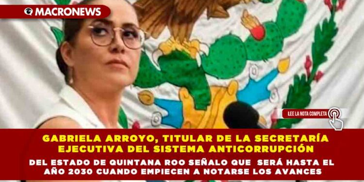 Gabriela Arroyo, titular de la Secretaría Ejecutiva del Sistema Anticorrupción del Estado de Quintana Roo señalo que  será hasta el año 2030 cuando empiecen a notarse los avances