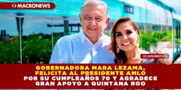 Gobernadora Mara Lezama, felicita al Presidente AMLO por su cumpleaños 70 y agradece gran apoyo a Quintana Roo