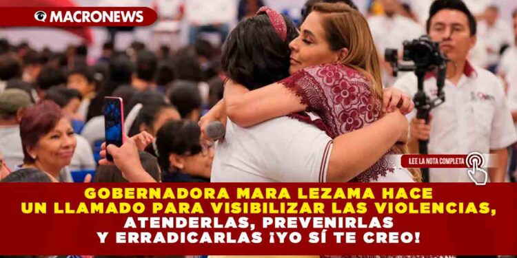 Gobernadora Mara Lezama hace un llamado para visibilizar las violencias, atenderlas, prevenirlas y erradicarlas ¡Yo sí te creo!