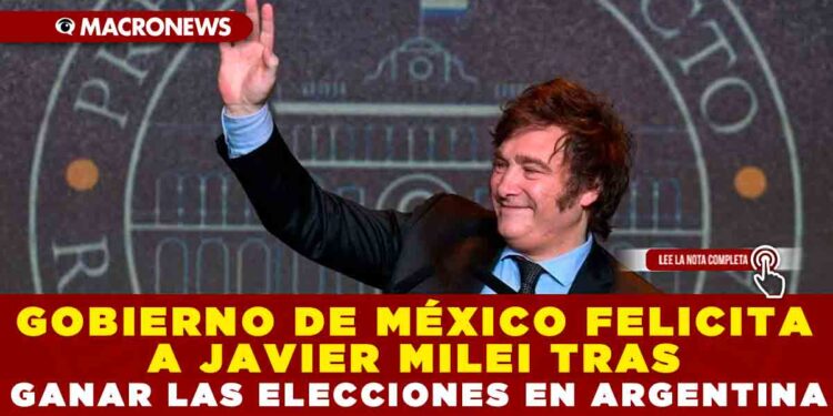 GOBIERNO DE MÉXICO FELICITA A JAVIER MILEI TRAS GANAR LAS ELECCIONES EN ARGENTINA