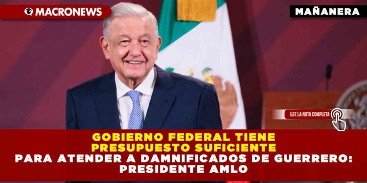 Gobierno Federal tiene presupuesto suficiente para atender a damnificados de Guerrero: Presidente AMLO