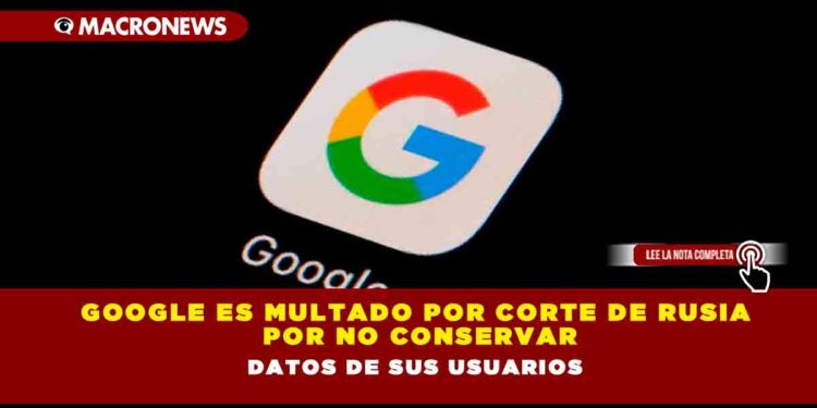 Google es multado por corte de Rusia por no conservar datos de sus usuarios