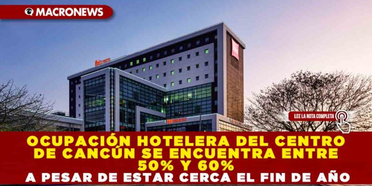 OCUPACIÓN HOTELERA DEL CENTRO DE CANCÚN SE ENCUENTRA ENTRE 50% Y 60% A PESAR DE ESTAR CERCA EL FIN DE AÑO