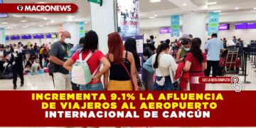 INCREMENTA 9.1% LA AFLUENCIA DE VIAJEROS AL AEROPUERTO INTERNACIONAL DE CANCÚN