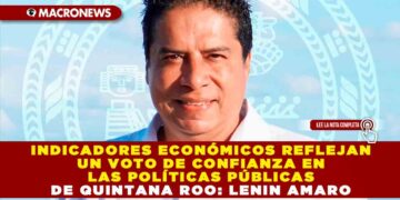 Indicadores económicos reflejan un voto de confianza en las políticas públicas de Quintana Roo: Lenin Amaro