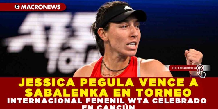 JESSICA PEGULA VENCE A ARYNA SABALENKA EN TORNEO INTERNACIONAL DE TENIS FEMENIL REALIZADO EN CANCÚN