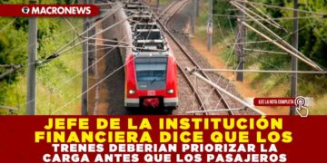 JEFE DE LA INSTITUCIÓN FINANCIERA DICE QUE LOS TRENES DEBERIAN PRIORIZAR LA CARGA ANTES QUE LOS PASAJEROS