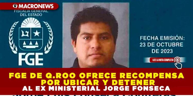 FGE DE Q.ROO OFRECE RECOMPENSA POR UBICAR Y DETENER AL EX MINISTERIAL JORGE FONSECA