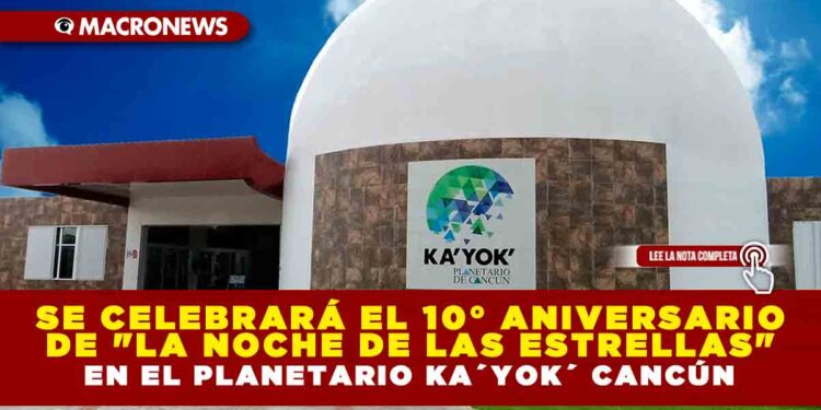 SE CELEBRARÁ EL 10° ANIVERSARIO DE «LA NOCHE DE LAS ESTRELLAS» EN EL PLANETARIO KA´YOK´ CANCÚN