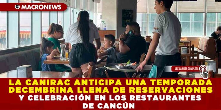 LA CANIRAC ANTICIPA UNA TEMPORADA DECEMBRINA LLENA DE RESERVACIONES Y CELEBRACIÓN EN LOS RESTAURANTES DE CANCÚN
