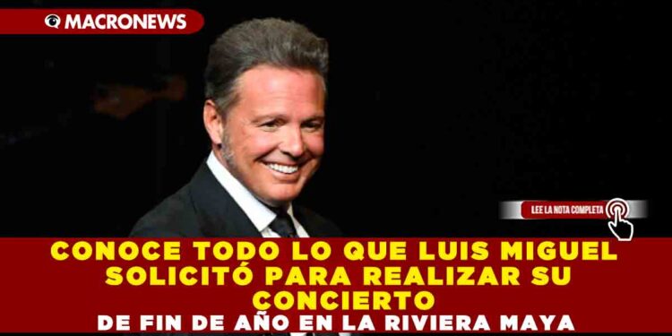 CONOCE TODO LO QUE LUIS MIGUEL SOLICITÓ PARA REALIZAR SU CONCIERTO DE FIN DE AÑO EN LA RIVIERA MAYA