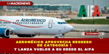 Aeroméxico aprovecha regreso de categoría 1 y lanza vuelos a EU desde el AIFA