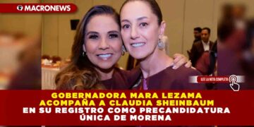 Gobernadora Mara Lezama acompaña a Claudia Sheinbaum en su registro como precandidatura única de MORENA