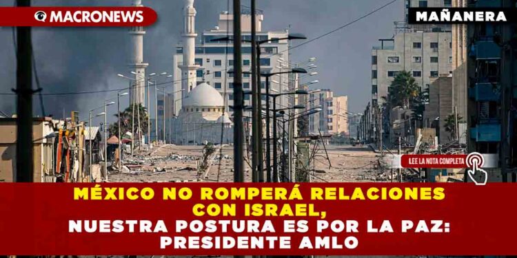 México no romperá relaciones con Israel, nuestra postura es por la paz: Presidente AMLO