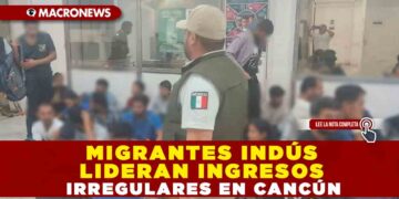 MIGRANTES INDÚS LIDERAN INGRESOS IRREGULARES EN CANCÚN