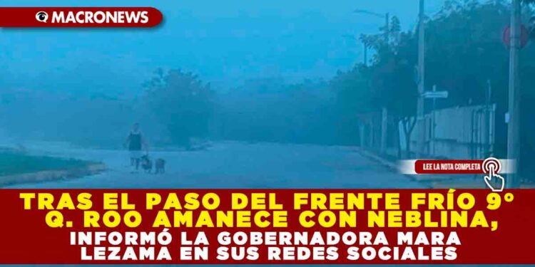 TRAS EL PASO DEL FRENTE FRÍO 9° Q. ROO AMANECE CON NEBLINA, INFORMÓ LA GOBERNADORA MARA LEZAMA EN SUS REDES SOCIALES