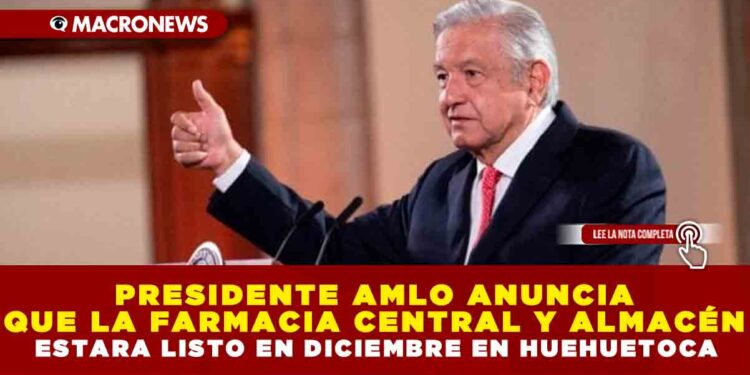 PRESIDENTE AMLO ANUNCIA QUE LA FARMACIA CENTRAL Y ALMACÉN ESTARÁN LISTOS EN DICIEMBRE EN HUEHUETOCA