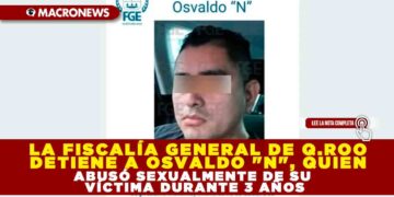 LA FISCALÍA GENERAL DE Q.ROO DETIENE A OSVALDO «N», QUIEN ABUSÓ SEXUALMENTE DE SU VÍCTIMA DURANTE 3 AÑOS