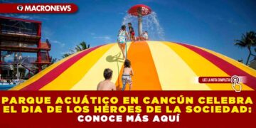 PARQUE ACUÁTICO EN CANCÚN CELEBRA EL DIA DE LOS HÉROES DE LA SOCIEDAD: CONOCE MÁS AQUÍ