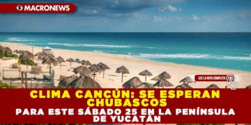 CLIMA CANCÚN: SE ESPERAN CHUBASCOS PARA ESTE SÁBADO 25 EN LA PENÍNSULA DE YUCATÁN