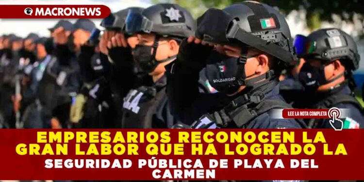 EMPRESARIOS RECONOCEN LA GRAN LABOR QUE HA LOGRADO LA SEGURIDAD PÚBLICA DE PLAYA DEL CARMEN