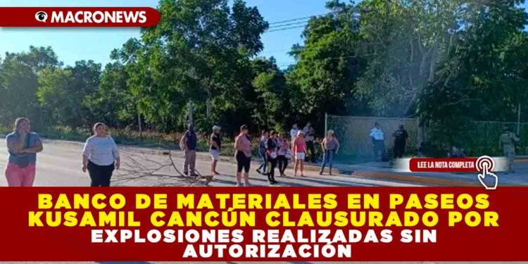 BANCO DE MATERIALES EN PASEOS KUSAMIL CANCÚN CLAUSURADO POR EXPLOSIONES REALIZADAS SIN AUTORIZACIÓN